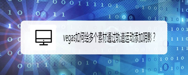 vegas怎么添加陰影? vegas多個(gè)素材通過軌道運(yùn)動(dòng)添加陰影的技巧