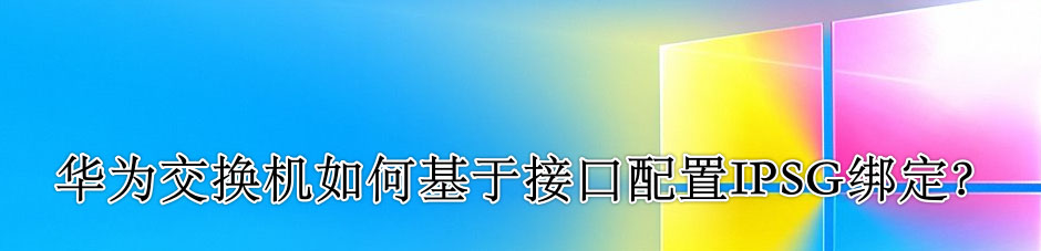 交換機IPSG怎么配置? 華為交換機于接口配置IPSG綁定的技巧