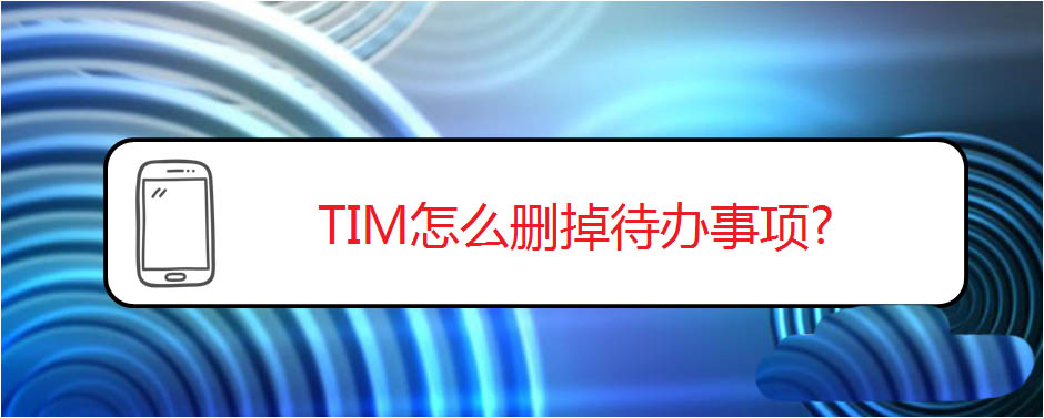 TIM待办事项怎么删除? TIM删除待办事项的教程