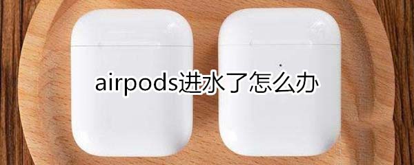 airpods進(jìn)水了怎么辦 airpods進(jìn)水解決方法