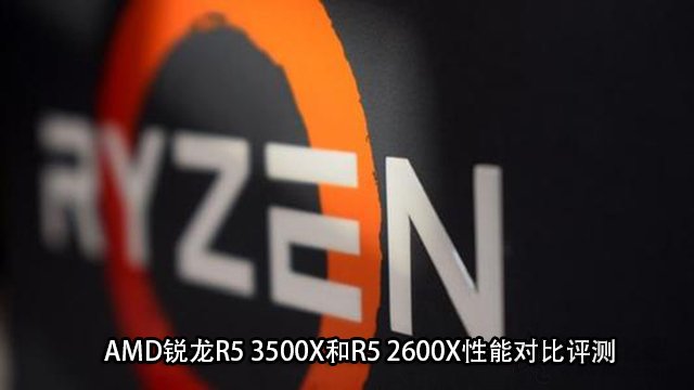 R5 3500X對比R5 2600X值得買嗎 AMD銳龍R5 3500X和2600X區(qū)別對比評測