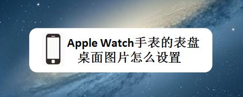 apple watch手表表盤桌面圖片怎么設置? 智能手表表盤選擇方法