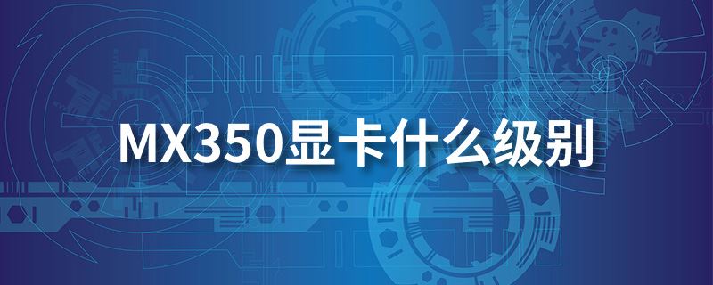 mx350顯卡怎么樣 mx350顯卡相當(dāng)于什么級別