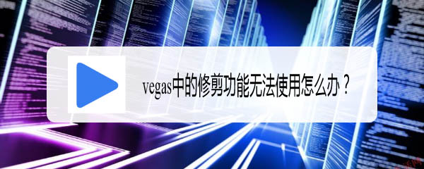 vegas中的修剪功能怎么用? vegas修剪功能無(wú)法使用的解決辦法