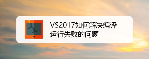 VS2017编译运行失败该怎么解决?