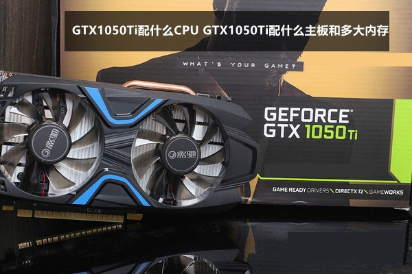 GTX1050Ti配什么主板CPU和多大內(nèi)存合適?GTX1050Ti搭配指南