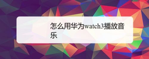 華為watch3怎么播放音樂? watch3聽音樂的方法