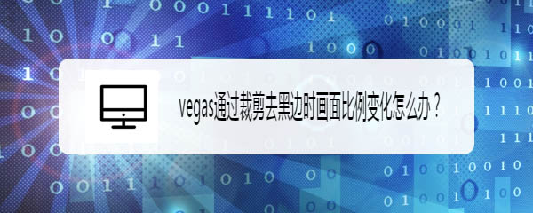 vegas怎么裁剪黑邊? vegas通過裁剪去黑邊時(shí)畫面比例變化的解決辦法