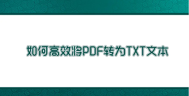 如何高效將PDF轉(zhuǎn)為TXT文本？高效轉(zhuǎn)換方法匯總一覽