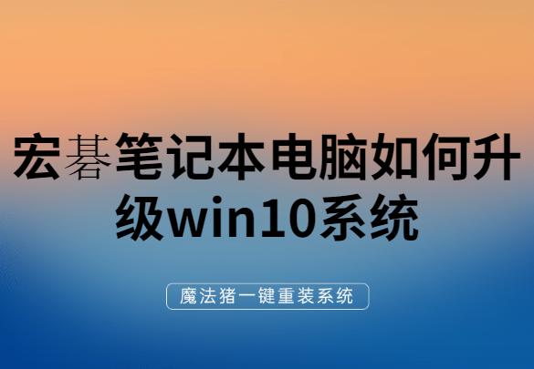 詳細(xì)教你宏碁筆記本電腦如何升級(jí)win10系統(tǒng)