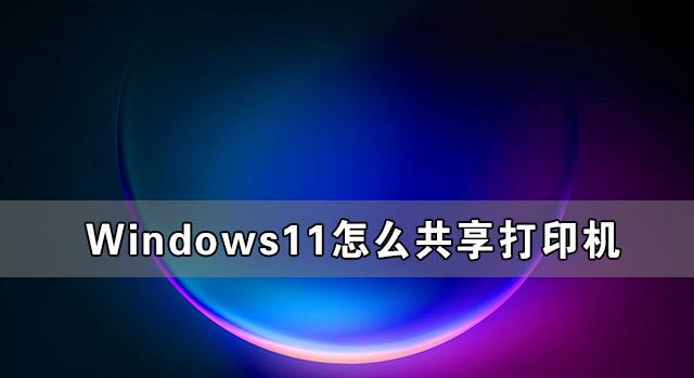 Windows11怎么共享打印機 Windows11共享打印機怎么設(shè)置